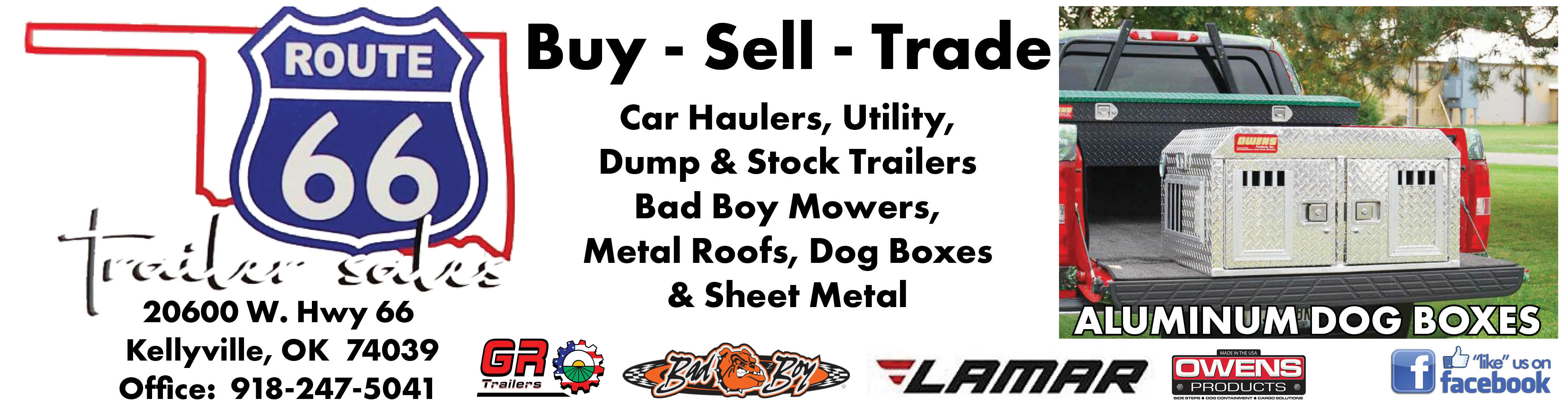 Route 66 Trailer Sales in Kellyville, Oklahoma. Buy, sell and trade car haulers, utility, dump and stock trailers. Also offering Bad Boy mowers, metal roofs, aluminum dog boxes and sheet metal. Visit 20600 W. Highway 66 or call 918-247-5041.