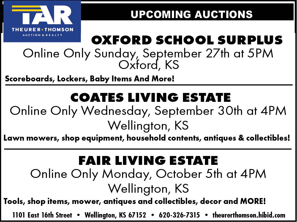Theurer–Thomson Auction and Realty. Online-only auctions: Oxford School Surplus, September 27 at 5 p.m., Oxford, Kansas; Coates Living Estate, September 30 at 4 p.m., Wellington, Kansas; Fair Living Estate, October 5 at 4 p.m., Wellington, Kansas. School surplus, tools, mowers, shop equipment, household items, antiques and collectibles. 620-326-7315. theurerthomson.hibid.com.
